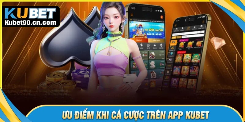 Ưu điểm nổi bật khi thực hiện tải app Kubet